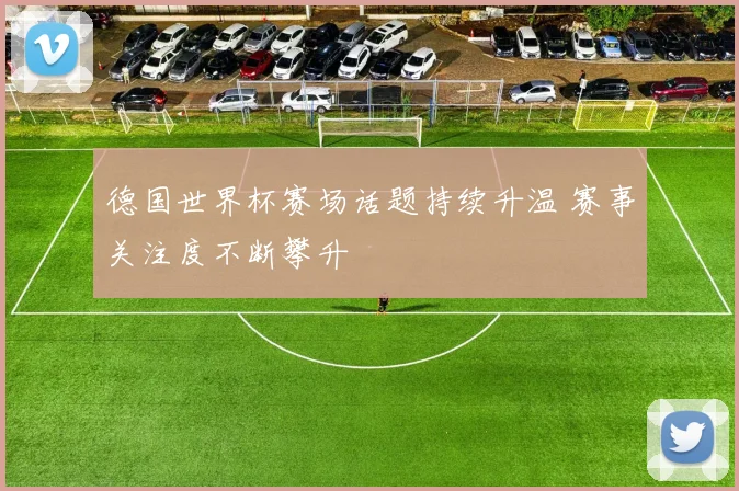 德国世界杯赛场话题持续升温 赛事关注度不断攀升