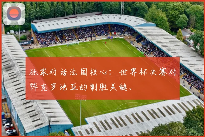 独家对话法国核心：世界杯决赛对阵克罗地亚的制胜关键。