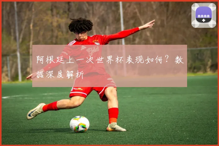 阿根廷上一次世界杯表现如何？数据深度解析