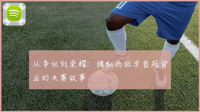 从争议到荣耀：揭秘西班牙首冠背后的决赛故事